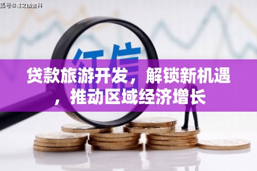 大通贷款旅游开发，解锁新机遇，推动区域经济增长