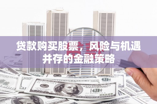 大通贷款购买股票，风险与机遇并存的金融策略