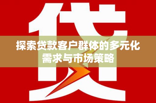 大通探索贷款客户群体的多元化需求与市场策略