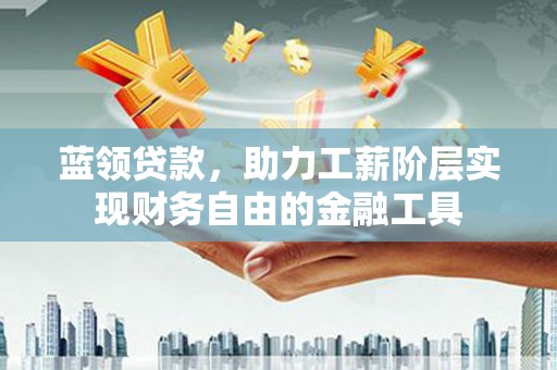 大通蓝领贷款，助力工薪阶层实现财务自由的金融工具