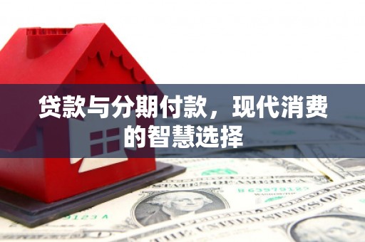 大通贷款与分期付款，现代消费的智慧选择
