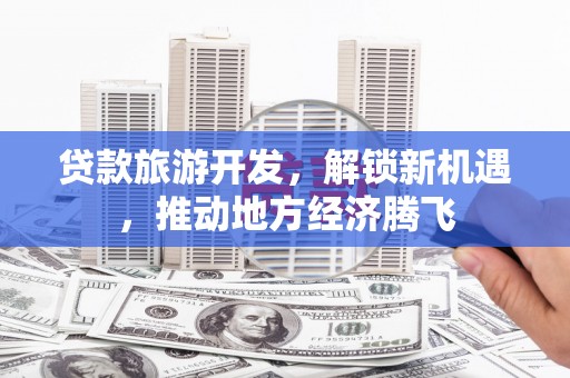 大通贷款旅游开发，解锁新机遇，推动地方经济腾飞