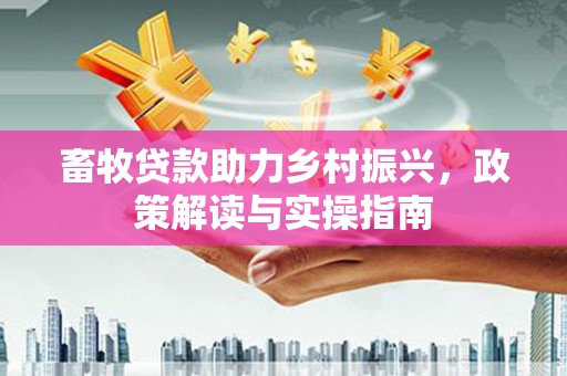 大通畜牧贷款助力乡村振兴，政策解读与实操指南