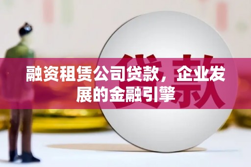 大通融资租赁公司贷款，企业发展的金融引擎